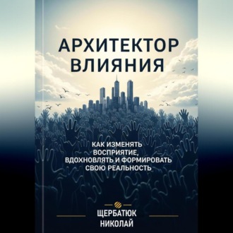 Обложка книги «Архитектор влияний: Как изменять восприятие, вдохновлять и формировать свою реальность»