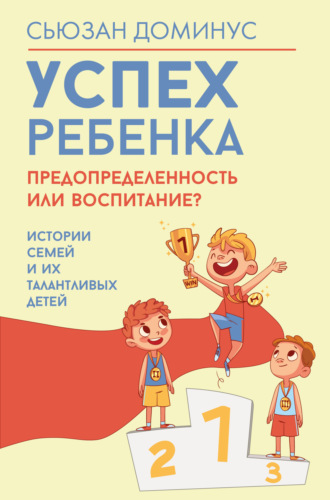 Обложка книги «Успех ребенка – предопределенность или воспитание? Истории семей и их талантливых детей»