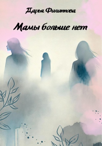 Дарья Филиппова. Мамы больше нет
