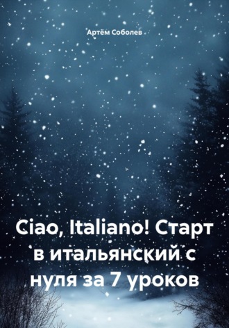 Артём Соболев. Ciao, Italiano! Старт в итальянский с нуля за 7 уроков