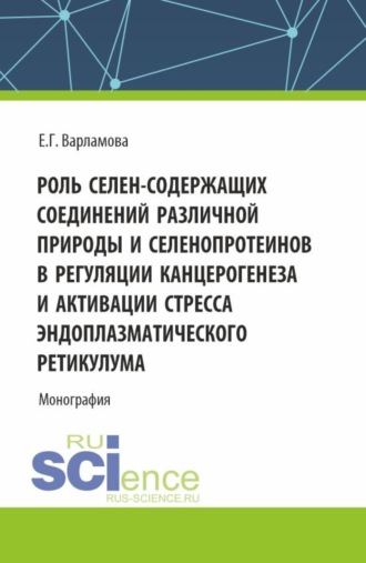 Елена Геннадьевна Варламова. Роль селен-содержащих соединений различной природы и селенопротеинов в регуляции канцерогенеза и активации стресса эндоплазматического ретикулума. (Аспирантура, Бакалавриат, Магистратура, Ординатура, Специалитет). Монография.