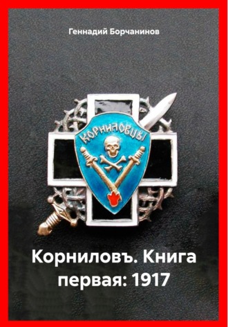 Геннадий Борчанинов. Корниловъ. Книга первая: 1917