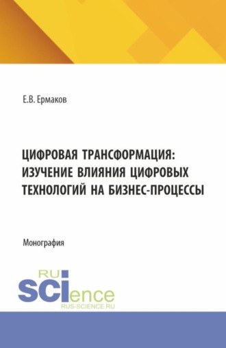 Цифровая трансформация: изучение влияния цифровых технологий на бизнес-процессы. (Аспирантура, Бакалавриат, Магистратура). Монография.. 