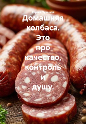 Обложка книги «Домашняя колбаса. Это про качество, контроль и душу.»
