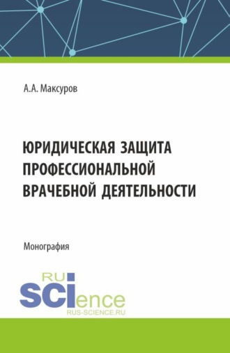 Юридическая защита профессиональной врачебной деятельности. (Аспирантура, Бакалавриат, Магистратура). Монография.. Алексей Анатольевич Максуров