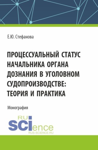 Процессуальный статус начальника органа дознания в уголовном судопроизводтве: теория и практика. (Аспирантура, Бакалавриат, Магистратура). Монография.. Елена Юрьевна Стефанова