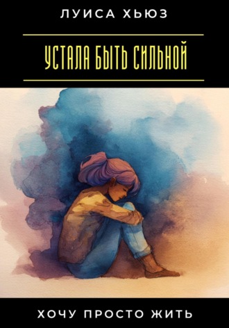Обложка книги «Устала быть сильной. Хочу просто жить»