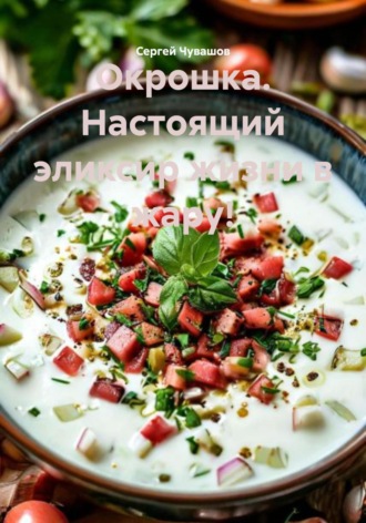 Обложка книги «Окрошка. Настоящий эликсир жизни в жару!»