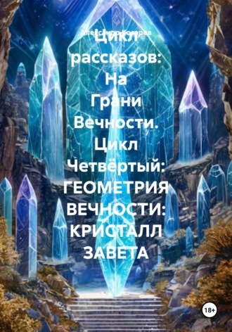 Обложка книги «Цикл рассказов: На Грани Вечности. Цикл Четвёртый: ГЕОМЕТРИЯ ВЕЧНОСТИ: КРИСТАЛЛ ЗАВЕТА»