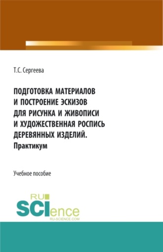 Тамара Сергеевна Сергеева. Подготовка материалов и построение эскизов для рисунка и живописи и художественная роспись деревянных изделий. Практикум. (СПО). Учебное пособие.