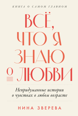 Нина Зверева. Всё, что я знаю о любви: Непридуманные истории о чувствах в любом возрасте