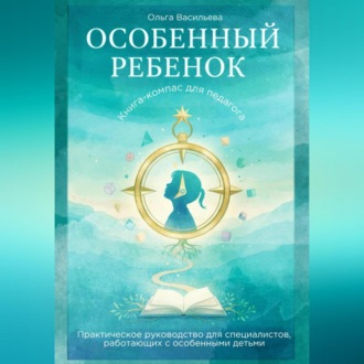 Обложка книги «Особенный ребенок: книга-компас для педагога. Практическое руководство для специалистов, работающих с особенными детьми»
