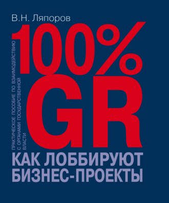 Обложка книги «100% GR. Как лоббируют бизнес-проекты. Практическое пособие по взаимодействию с органами государственной власти»