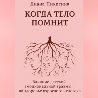 Обложка книги «Когда тело помнит: Влияние детской эмоциональной травмы на здоровье взрослого человека»