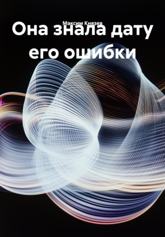 Максим Александрович Князев. Она знала дату его ошибки