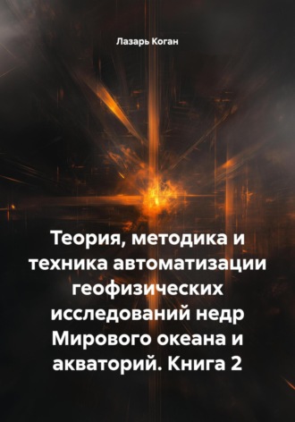 Лазарь Иоханинович Коган. Теория, методика и техника автоматизации геофизических исследований недр Мирового океана и акваторий. Книга 2
