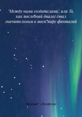 Обложка книги ««Между нами создателями», или то, как последний диалог стал значительным в моем мире фантазий…»