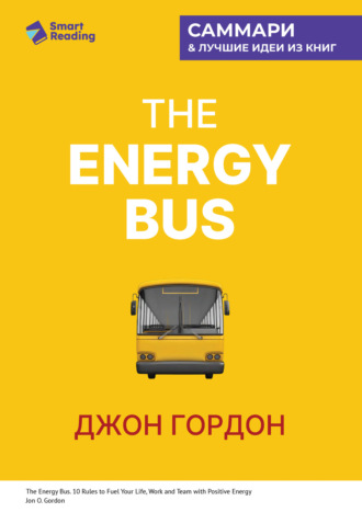 The Energy Bus. 10 правил, которые преобразят вашу жизнь, карьеру и отношения с людьми. Джон Гордон. Саммари. Smart Reading