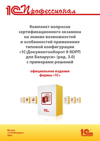 Обложка книги «Комплект вопросов сертификационного экзамена «1С:Профессионал» на знание возможностей и особенностей применения типовой конфигурации «1С:Документооборот 8 КОРП для Беларуси» (ред. 3.0) с примерами решений (+ epub). Версия экзамена – сентябрь 2025 г.»