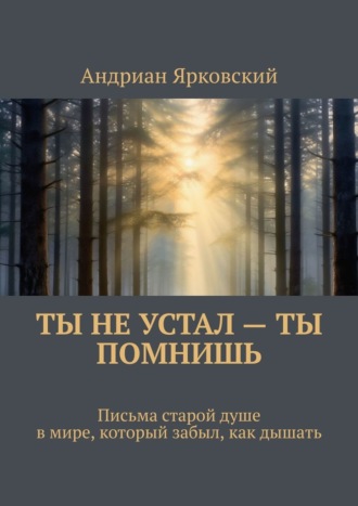 Обложка книги «Ты не устал – ты помнишь. Письма старой душе в мире, который забыл, как дышать»
