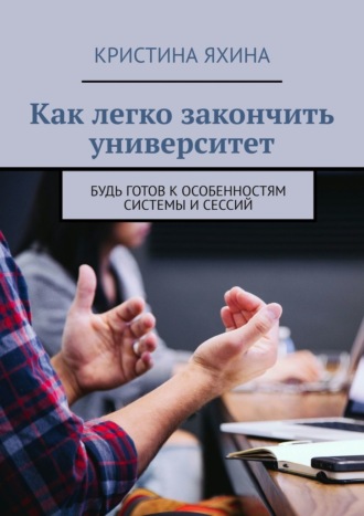 Обложка книги «Как легко закончить университет. Будь готов к особенностям системы и сессий»