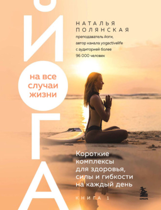Обложка книги «Йога на все случаи жизни. Короткие комплексы для здоровья, силы и гибкости на каждый день. Книга 1»