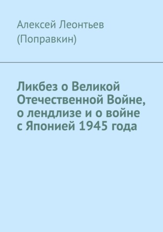 Алексей Анатольевич Леонтьев (Поправкин). Ликбез о Великой Отечественной Войне, о лендлизе и о войне с Японией 1945 года.
