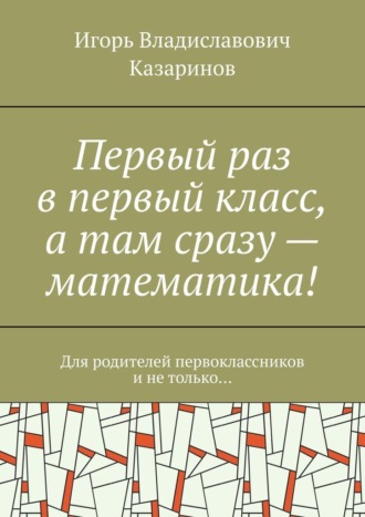 Обложка книги «Первый раз в первый класс, а там сразу – математика! Для родителей первоклассников и не только…»