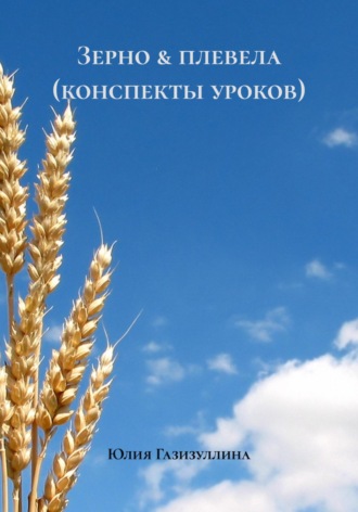 Зерно & плевела (конспекты уроков). Юлия Алексеевна Газизуллина
