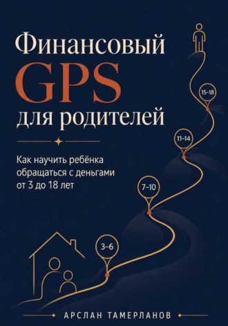 Обложка книги «Финансовый GPS для родителей. Как научить ребёнка обращаться с деньгами от 3 до 18 лет»