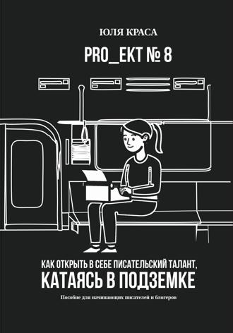 Обложка книги ««PRO_ЕКТ 8» Как открыть в себе писательский талант, катаясь в подземке, или «Пособие для начинающих писателей и блогеров»»