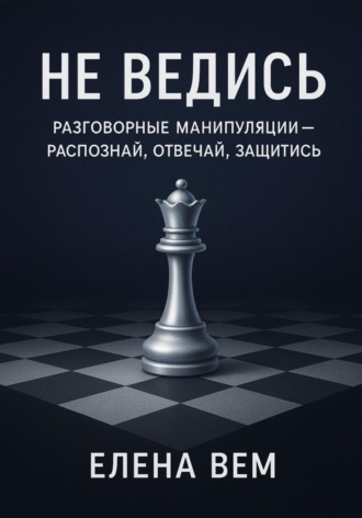 Елена Вем. Не ведись: разговорные манипуляции – распознай, отвечай, защитись