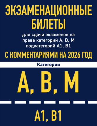 Обложка книги «Экзаменационные билеты для сдачи экзаменов на права категорий А, В, М подкатегорий А1 В1 с комментариями на 2026 год»