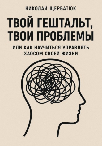 Николай Щербатюк. Твой гештальт, твои проблемы. Или как научиться управлять хаосом своей жизни
