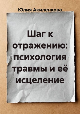 Шаг к отражению: психология травмы и её исцеление. Юлия Сергеевна Акиленкова