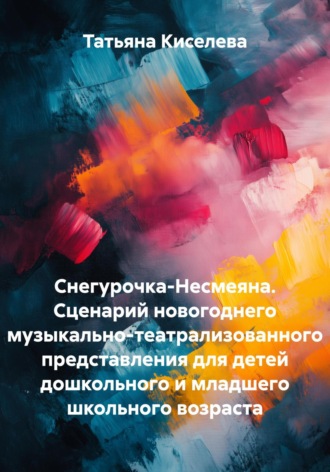 Обложка книги «Снегурочка-Несмеяна. Сценарий новогоднего музыкально-театрализованного представления для детей дошкольного и младшего школьного возраста»