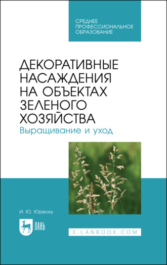 Декоративные насаждения на объектах зеленого хозяйства. Выращивание и уход. Учебно-методическое пособие для СПО. 3-е издание, стереотипное. И. Ю. Юреску