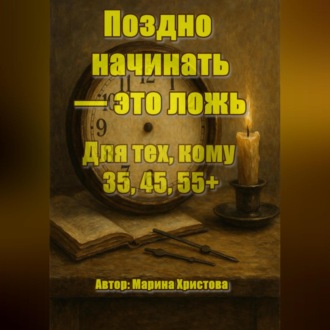 Обложка книги «Поздно начинать – это ложь. Для тех, кому 35, 45, 55, кто чувствует, что можно и хочется иначе, но мешает стыд и сомнения»