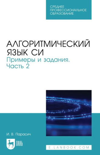 И. В. Парасич. Алгоритмический язык СИ. Примеры и задания. Часть 2. Учебное пособие для СПО. 2-е издание, стереотипное