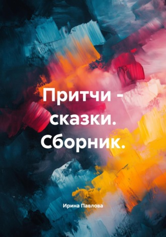 Ирина Стэльяновна Павлова. Притчи – сказки. Сборник.