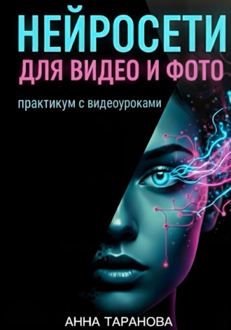 Нейросети для видео и фото: практикум с видеоуроками. Анна Таранова