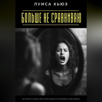 Обложка книги «Больше не сравниваю. Как перестать мерить себя чужой жизнью и почувствовать свою ценность»