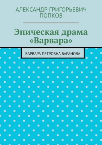 Александр Григорьевич Попков. Эпическая драма «Варвара». Варвара Петровна Баранова