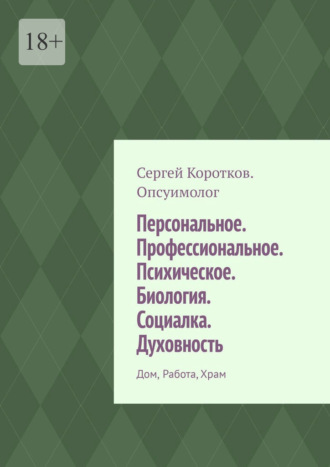 Персональное. Профессиональное. Психическое. Биология. Социалка. Духовность. Дом, работа, храм. Сергей Коротков Опсуимолог