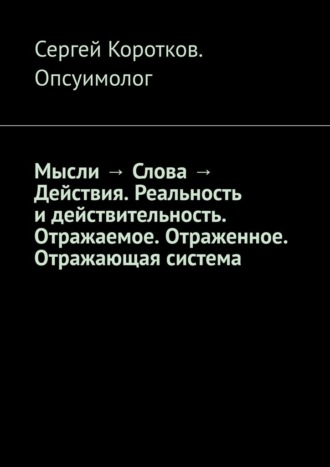 Мысли → Слова → Действия. Реальность и действительность. Концепция Короткова. Отражаемое. Отраженное. Отражающая система. Сергей Витальевич Коротков Опсуимолог