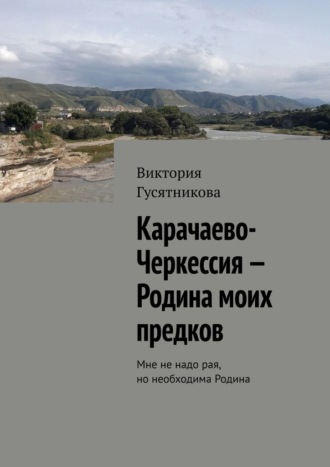 Виктория Владимировна Гусятникова. Карачаево-Черкессия – Родина моих предков. Мне не надо рая, но необходима Родина