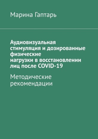 Аудиовизуальная стимуляция и дозированные физические нагрузки в восстановлении лиц после COVID-19. Методические рекомендации. Марина Гаптарь