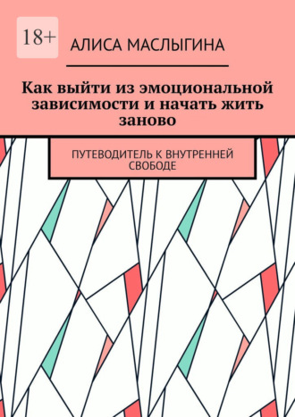 Обложка книги «Как выйти из эмоциональной зависимости и начать жить заново. Путеводитель к внутренней свободе»