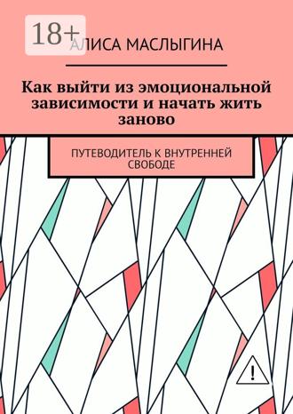 Алиса Маслыгина. Как выйти из эмоциональной зависимости и начать жить заново. Путеводитель к внутренней свободе