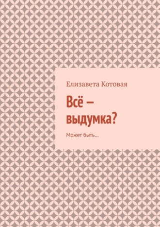 Обложка книги «Всё – выдумка? Может быть…»